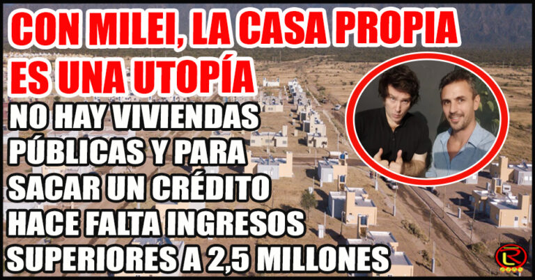 Viva la Liertad Carajo: para tener tu casa debés ganar más de 2,5 millones y pagar una cuota de $700.000